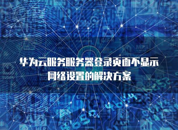 华为云服务服务器登录页面不显示网络设置的解决方案
