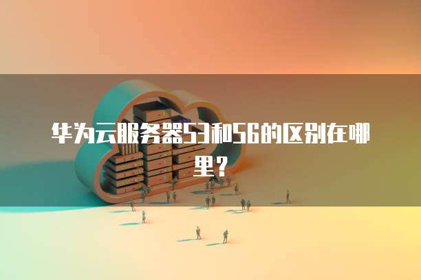 华为云服务器S3和S6的区别在哪里？