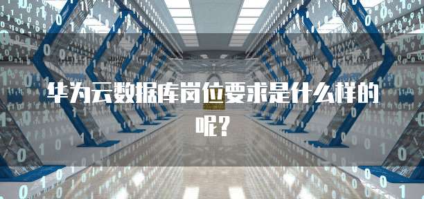 华为云数据库岗位要求是什么样的呢?