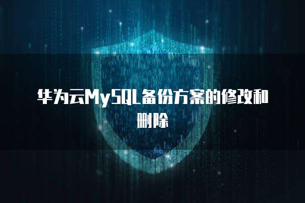 华为云MySQL备份方案的修改和删除