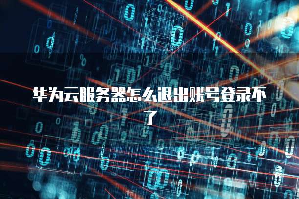 华为云服务器怎么退出账号登录不了