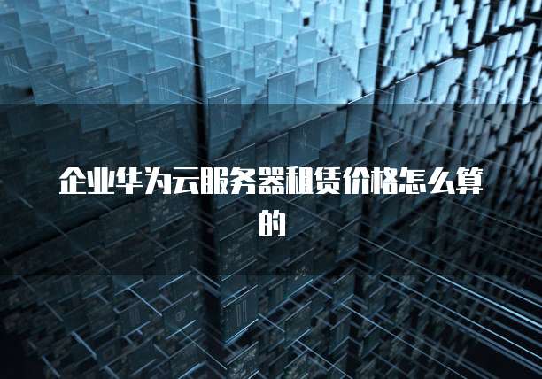 企业华为云服务器租赁价格怎么算的