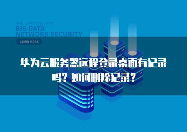 华为云服务器远程登录桌面有记录吗?如何删除记录?
