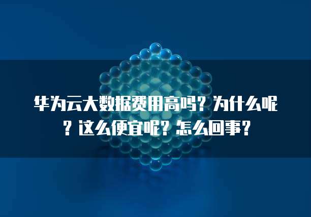 华为云大数据费用高吗?为什么呢?这么便宜呢?怎么回事?