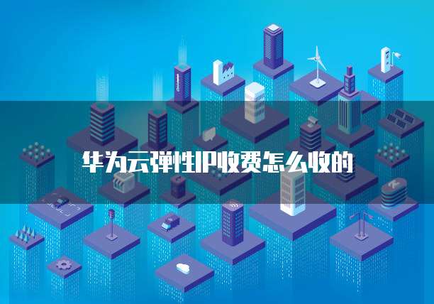 华为云弹性IP收费怎么收的