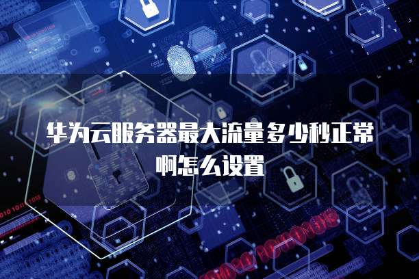华为云服务器最大流量多少秒正常啊怎么设置