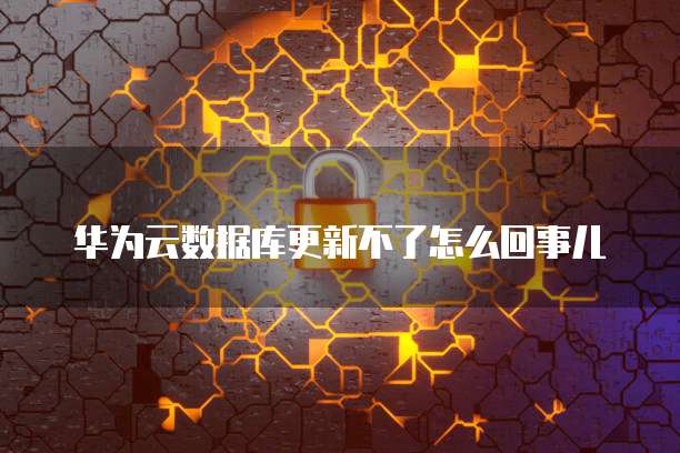 华为云数据库更新不了怎么回事儿
