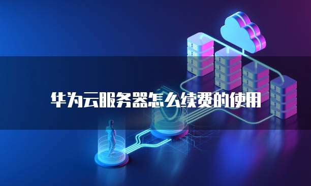 华为云服务器怎么续费的使用