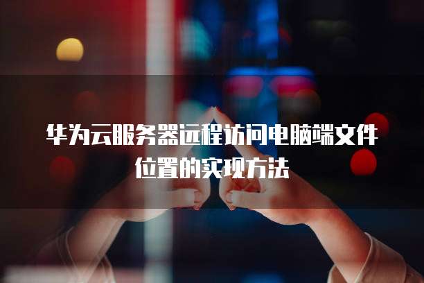 华为云服务器远程访问电脑端文件位置的实现方法