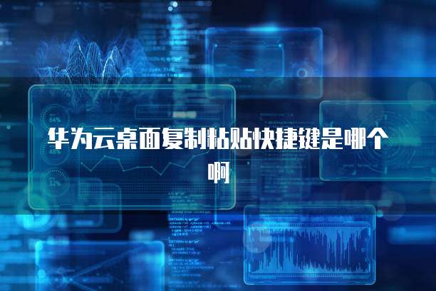华为云桌面复制粘贴快捷键是哪个啊
