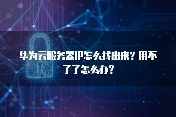 华为云服务器IP怎么找出来?用不了了怎么办?