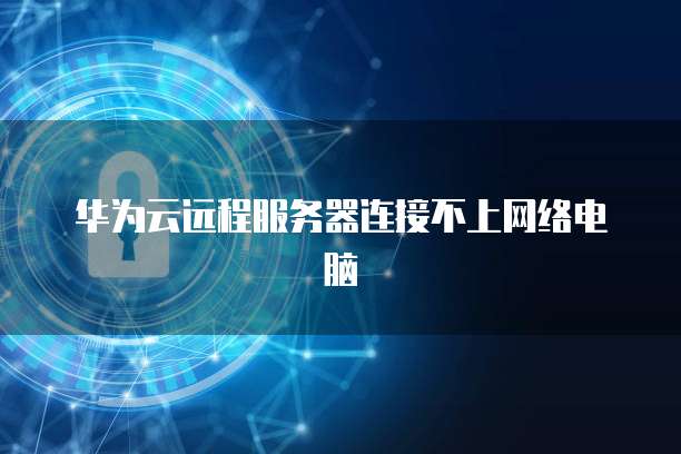 华为云远程服务器连接不上网络电脑