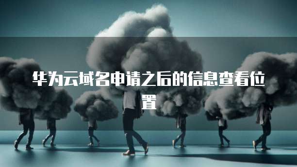 华为云域名申请之后的信息查看位置