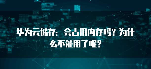 华为云储存:会占用内存吗?为什么不能用了呢?