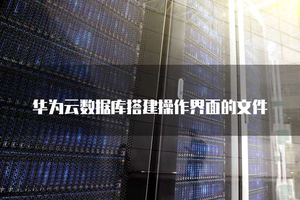 华为云数据库搭建操作界面的文件