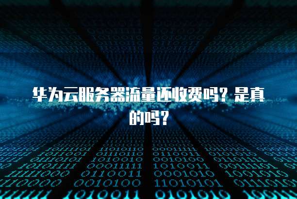 华为云服务器流量还收费吗?是真的吗?