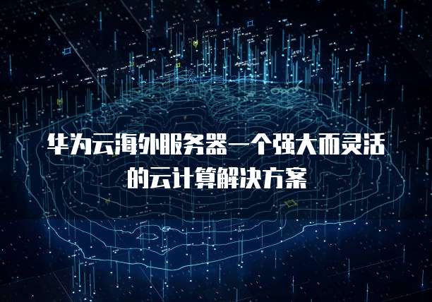 华为云海外服务器一个强大而灵活的云计算解决方案