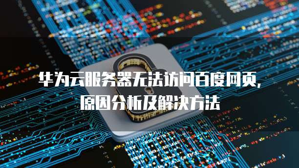华为云服务器无法访问百度网页，原因分析及解决方法