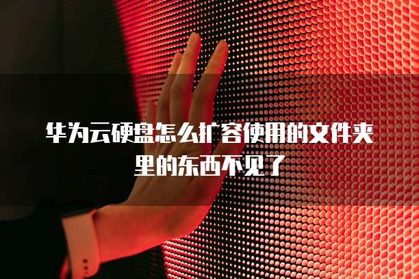 华为云硬盘怎么扩容使用的文件夹里的东西不见了