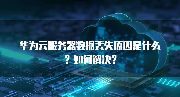 华为云服务器数据丢失原因是什么?如何解决?