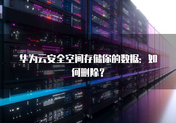 华为云安全空间存储你的数据:如何删除?