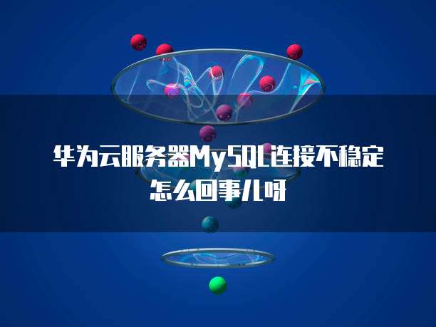 华为云服务器MySQL连接不稳定怎么回事儿呀