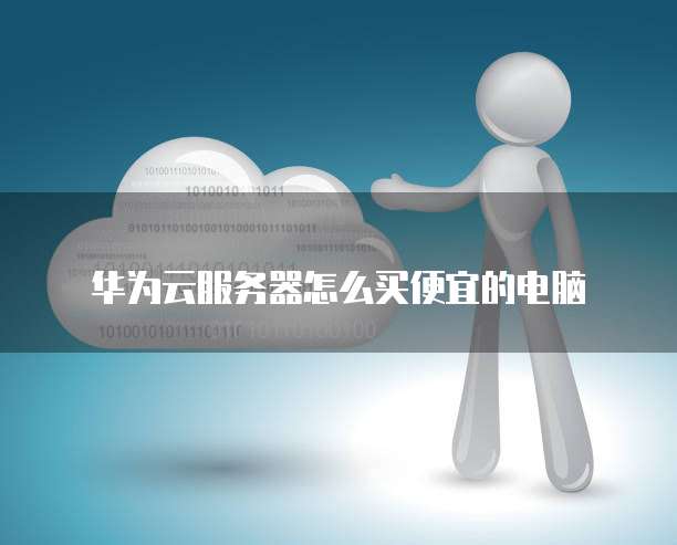 华为云服务器怎么买便宜的电脑