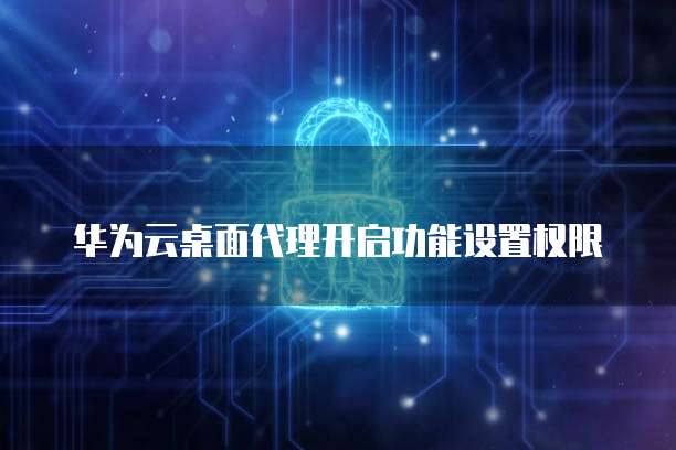 华为云桌面代理开启功能设置权限