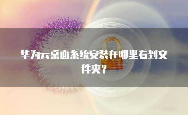 华为云桌面系统安装在哪里看到文件夹?