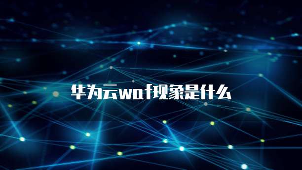 华为云waf现象是什么