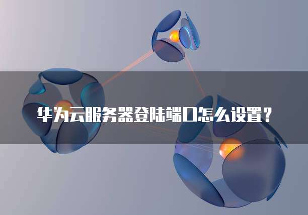 华为云服务器登陆端口怎么设置?