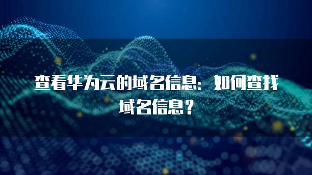 查看华为云的域名信息:如何查找域名信息?