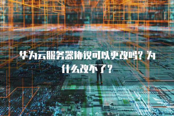 华为云服务器协议可以更改吗?为什么改不了?