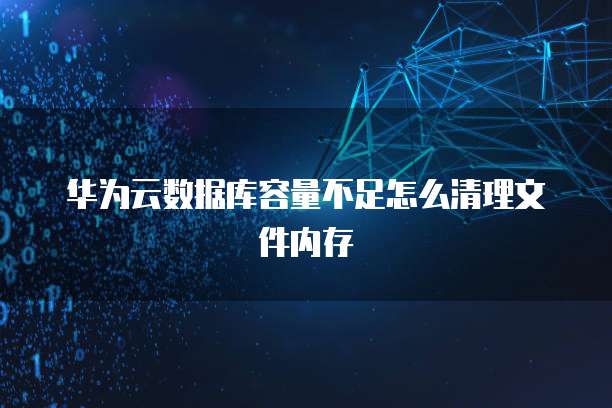 华为云数据库容量不足怎么清理文件内存
