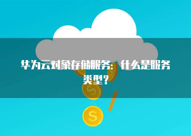 华为云对象存储服务:什么是服务类型?