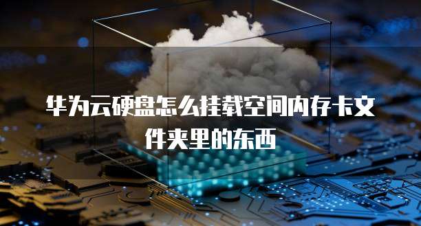 华为云硬盘怎么挂载空间内存卡文件夹里的东西