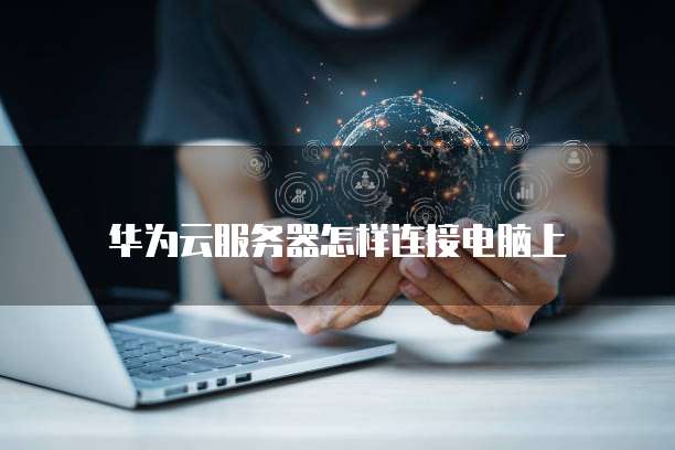 华为云服务器怎样连接电脑上