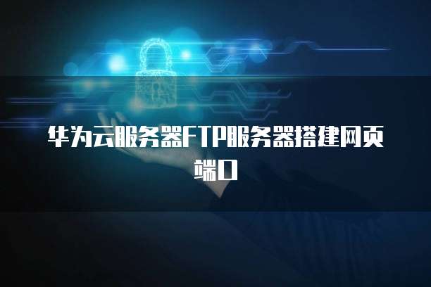 华为云服务器FTP服务器搭建网页端口