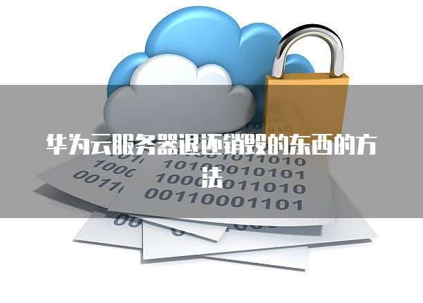 华为云服务器退还销毁的东西的方法