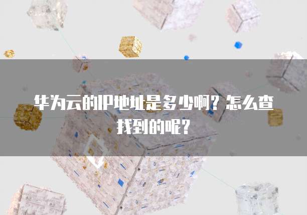 华为云的IP地址是多少啊？怎么查找到的呢？