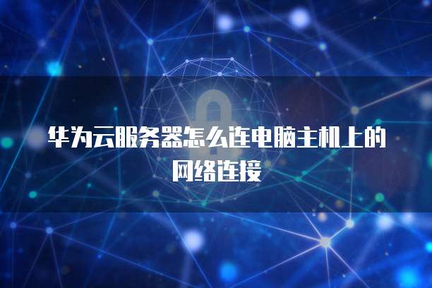 华为云服务器怎么连电脑主机上的网络连接