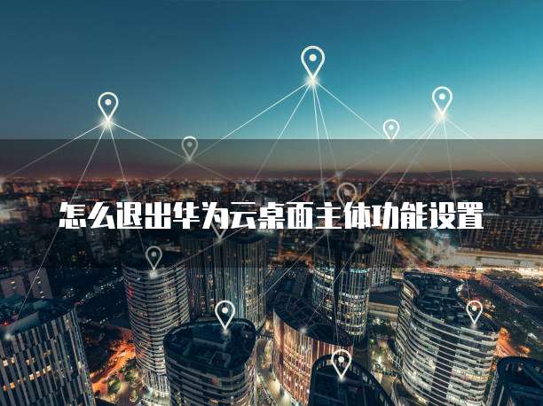 怎么退出华为云桌面主体功能设置