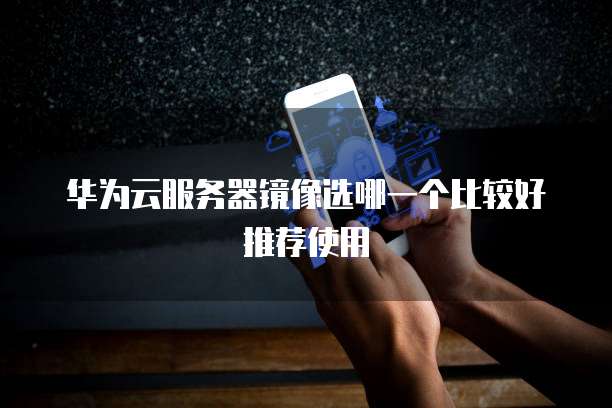 华为云服务器镜像选哪一个比较好推荐使用