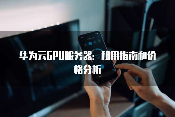 华为云GPU服务器：租用指南和价格分析
