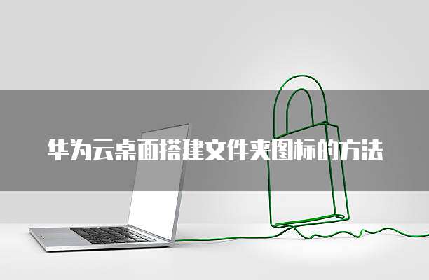 华为云桌面搭建文件夹图标的方法