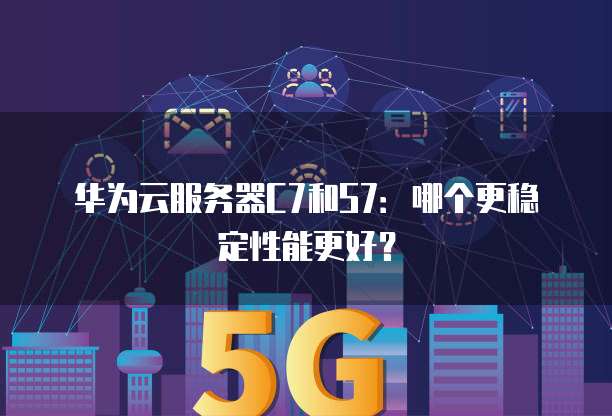 华为云服务器C7和S7:哪个更稳定性能更好?