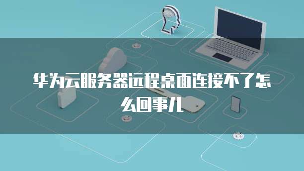华为云服务器远程桌面连接不了怎么回事儿