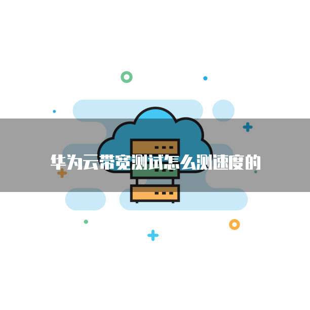 华为云带宽测试怎么测速度的