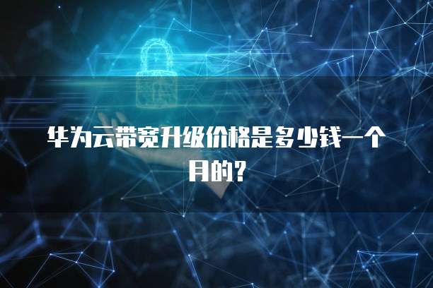 华为云带宽升级价格是多少钱一个月的?