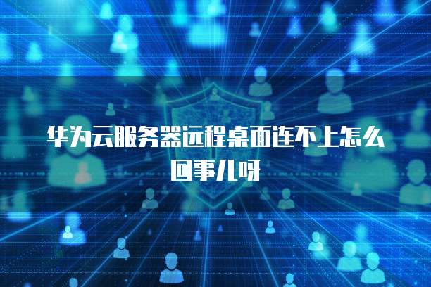华为云服务器远程桌面连不上怎么回事儿呀